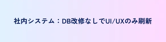 社内システム：DB改修なしでUI/UXのみ刷新